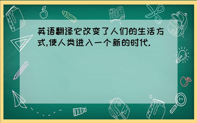 英语翻译它改变了人们的生活方式,使人类进入一个新的时代.