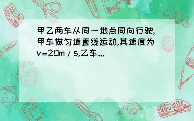 甲乙两车从同一地点同向行驶,甲车做匀速直线运动,其速度为v=20m/s,乙车...