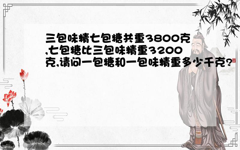 三包味精七包糖共重3800克,七包糖比三包味精重3200克,请问一包糖和一包味精重多少千克?