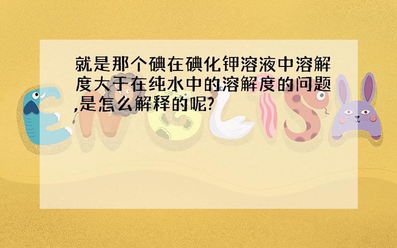 就是那个碘在碘化钾溶液中溶解度大于在纯水中的溶解度的问题,是怎么解释的呢?