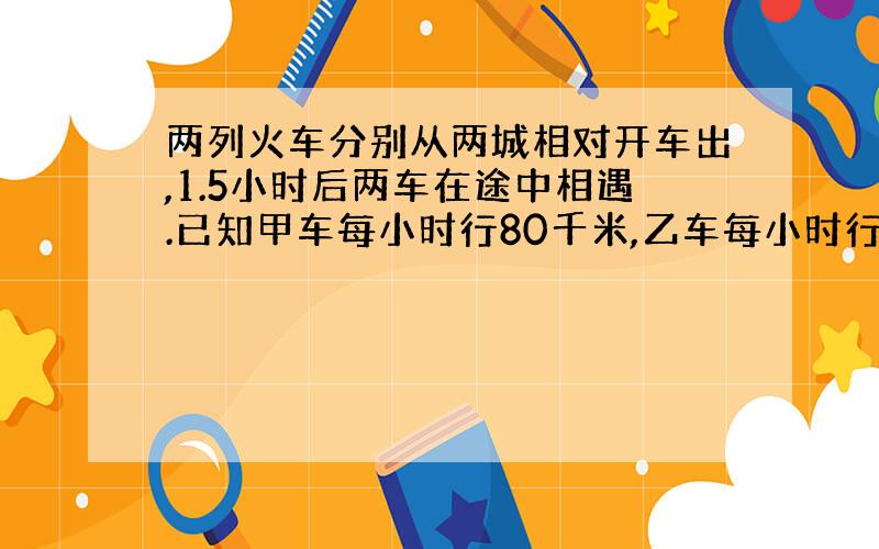 两列火车分别从两城相对开车出,1.5小时后两车在途中相遇.已知甲车每小时行80千米,乙车每小时行60千米.如果画在比例尺