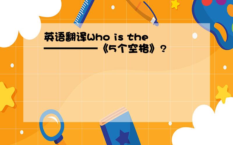 英语翻译Who is the—————《5个空格》?