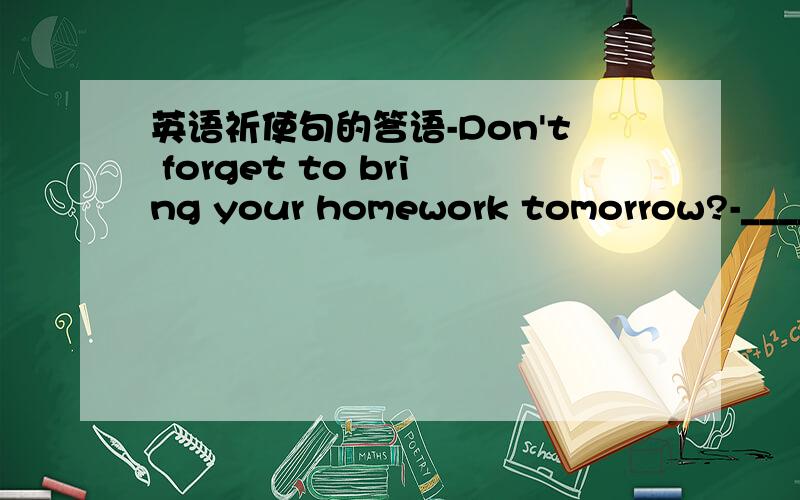 英语祈使句的答语-Don't forget to bring your homework tomorrow?-_____