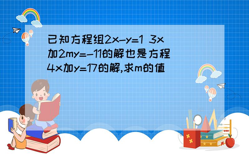 已知方程组2x-y=1 3x加2my=-11的解也是方程4x加y=17的解,求m的值