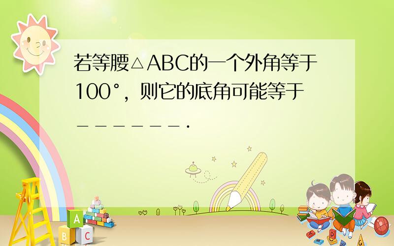 若等腰△ABC的一个外角等于100°，则它的底角可能等于______．