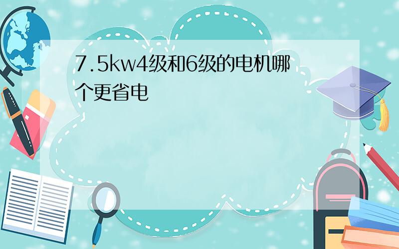 7.5kw4级和6级的电机哪个更省电