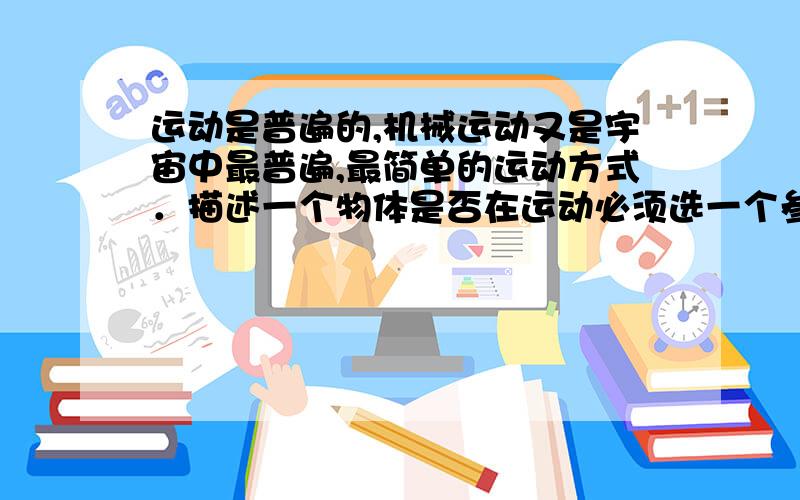 运动是普遍的,机械运动又是宇宙中最普遍,最简单的运动方式．描述一个物体是否在运动必须选一个参考的标准（参照物）,如果失去