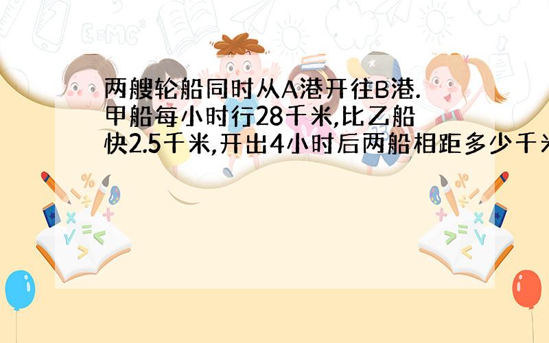 两艘轮船同时从A港开往B港.甲船每小时行28千米,比乙船快2.5千米,开出4小时后两船相距多少千米