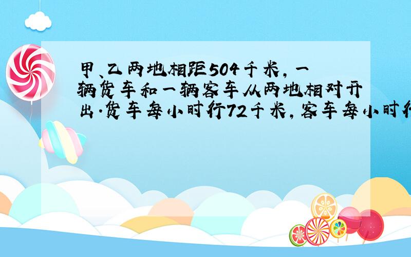 甲、乙两地相距504千米,一辆货车和一辆客车从两地相对开出.货车每小时行72千米,客车每小时行56千米,如果要使两车在甲