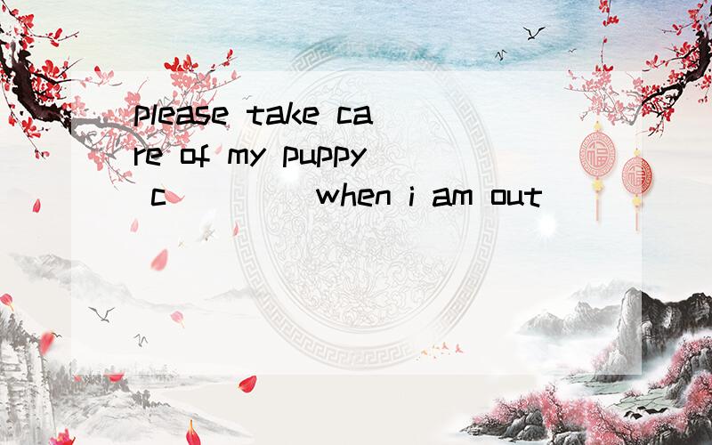 please take care of my puppy c____ when i am out