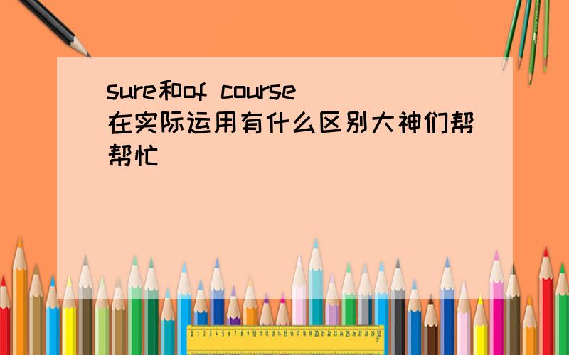 sure和of course在实际运用有什么区别大神们帮帮忙