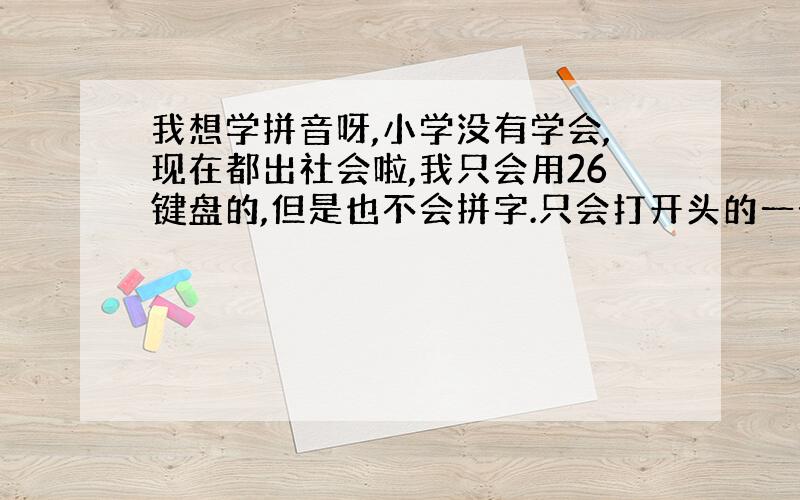 我想学拼音呀,小学没有学会,现在都出社会啦,我只会用26键盘的,但是也不会拼字.只会打开头的一个.之后就慢慢找.唉,怎么