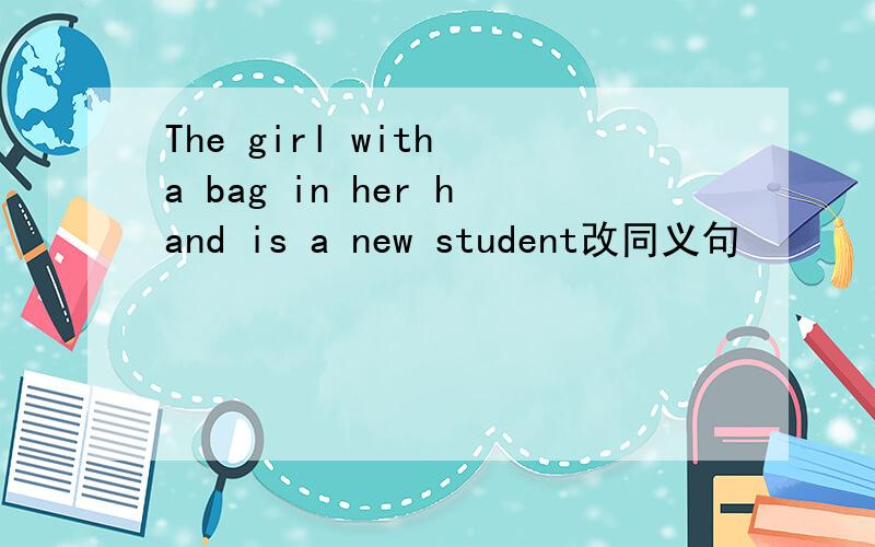 The girl with a bag in her hand is a new student改同义句