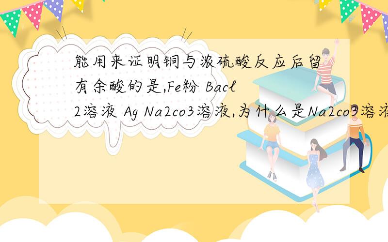 能用来证明铜与浓硫酸反应后留有余酸的是,Fe粉 Bacl2溶液 Ag Na2co3溶液,为什么是Na2co3溶液和Fe粉