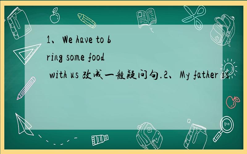 1、We have to bring some food with us 改成一般疑问句.2、My father is