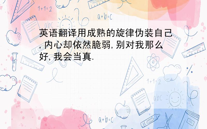 英语翻译用成熟的旋律伪装自己,内心却依然脆弱,别对我那么好,我会当真.