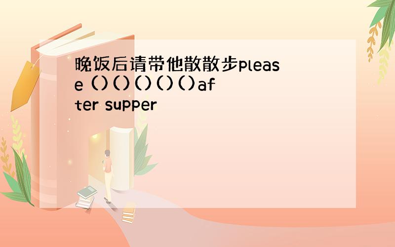 晚饭后请带他散散步please ()()()()()after supper