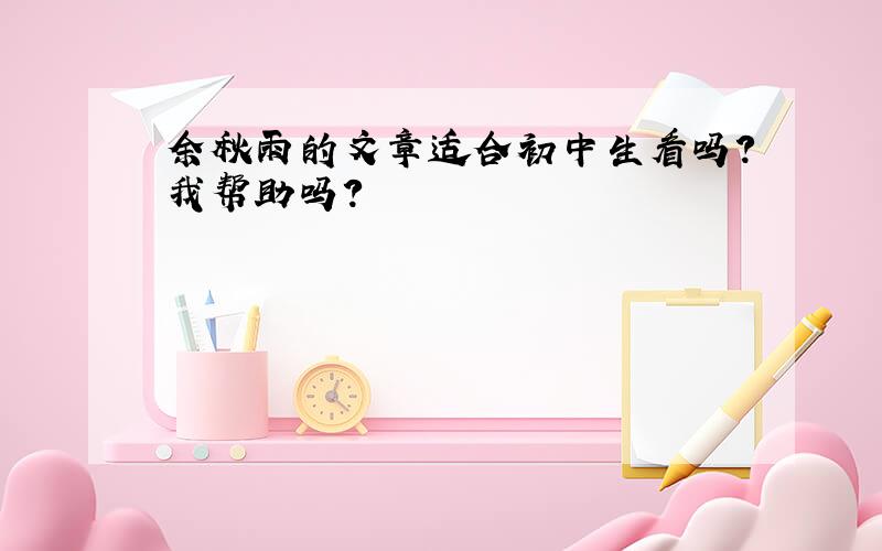 余秋雨的文章适合初中生看吗?我帮助吗?