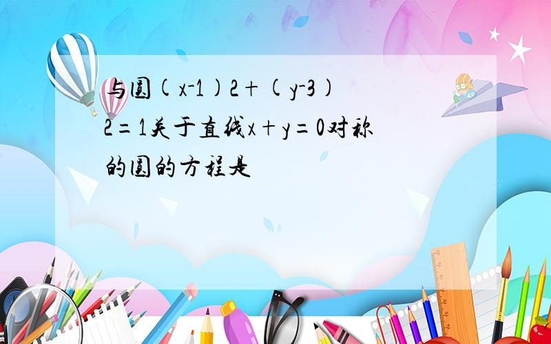 与圆(x-1)2+(y-3)2=1关于直线x+y=0对称的圆的方程是