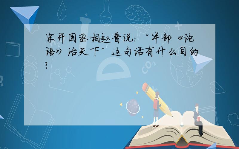 宋开国丞相赵普说：“半部《论语》治天下”这句话有什么目的?