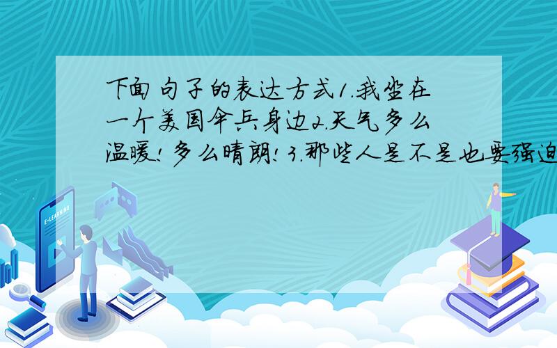 下面句子的表达方式1.我坐在一个美国伞兵身边2.天气多么温暖!多么晴朗!3.那些人是不是也要强迫这些鸽子用德语话鸣唱?