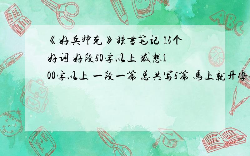 《好兵帅克》读书笔记 15个好词 好段50字以上 感想100字以上 一段一篇 总共写5篇 马上就开学啦!