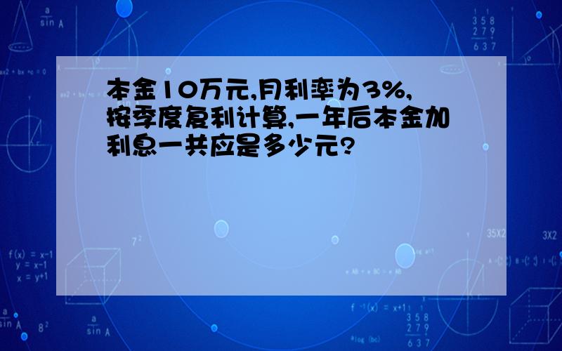 本金10万元,月利率为3%,按季度复利计算,一年后本金加利息一共应是多少元?