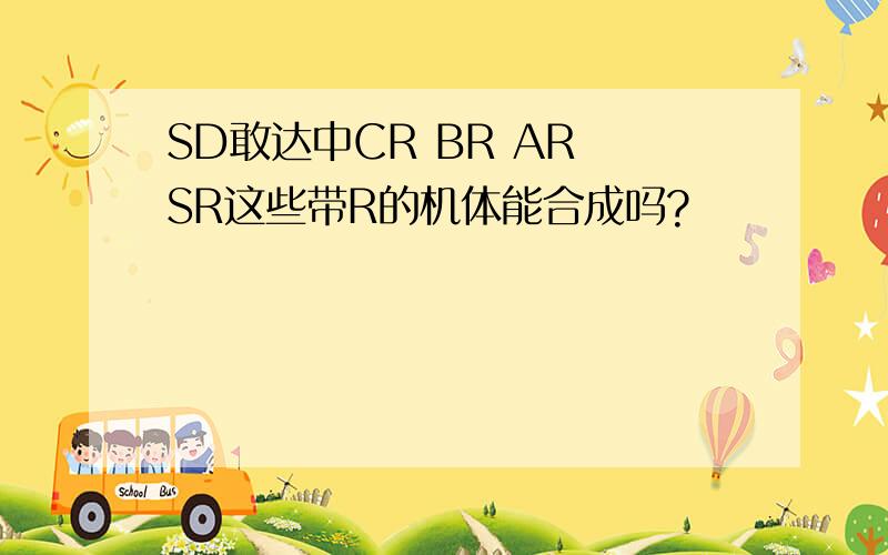 SD敢达中CR BR AR SR这些带R的机体能合成吗?