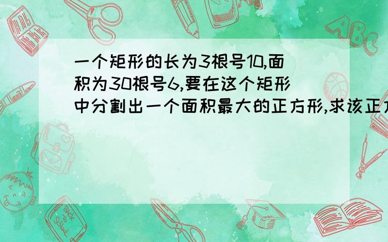 一个矩形的长为3根号10,面积为30根号6,要在这个矩形中分割出一个面积最大的正方形,求该正方形的面积.