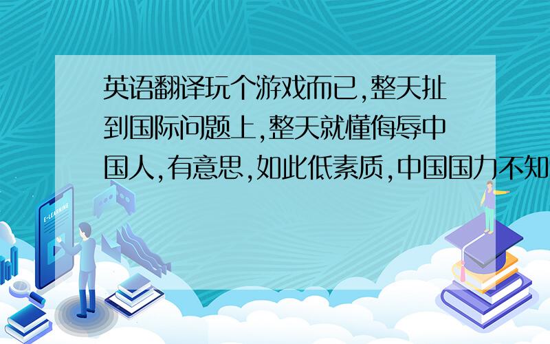 英语翻译玩个游戏而已,整天扯到国际问题上,整天就懂侮辱中国人,有意思,如此低素质,中国国力不知道比你们这些穷国家强多少倍