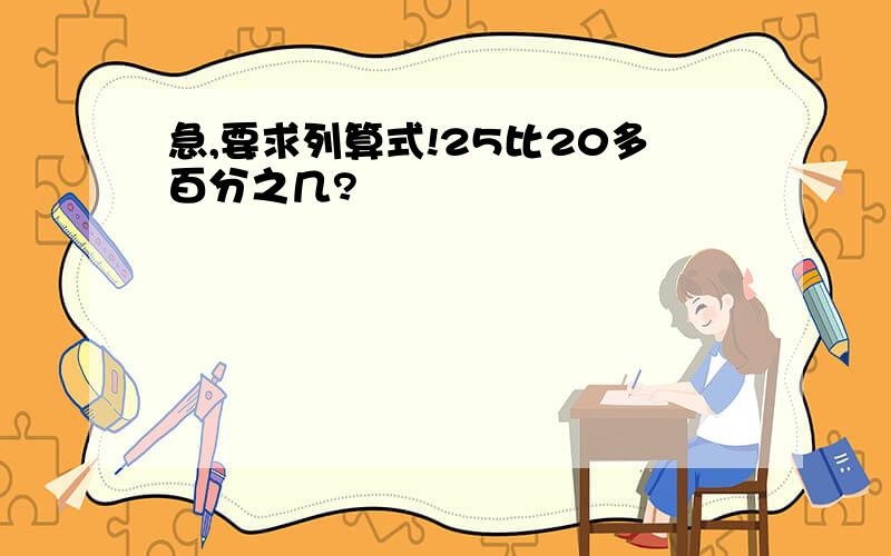 急,要求列算式!25比20多百分之几?