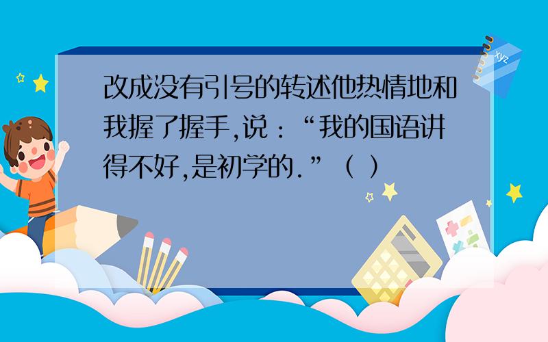 改成没有引号的转述他热情地和我握了握手,说：“我的国语讲得不好,是初学的.”（ ）