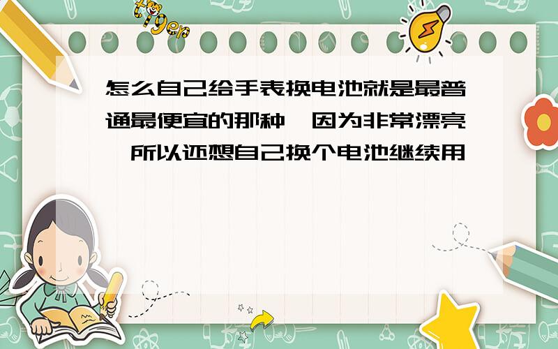 怎么自己给手表换电池就是最普通最便宜的那种,因为非常漂亮,所以还想自己换个电池继续用