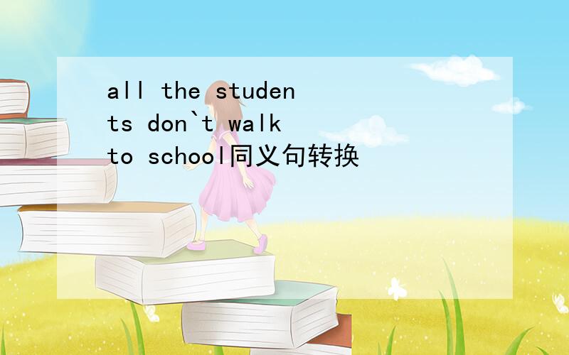 all the students don`t walk to school同义句转换