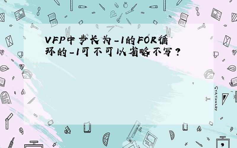 VFP中步长为-1的FOR循环的-1可不可以省略不写?