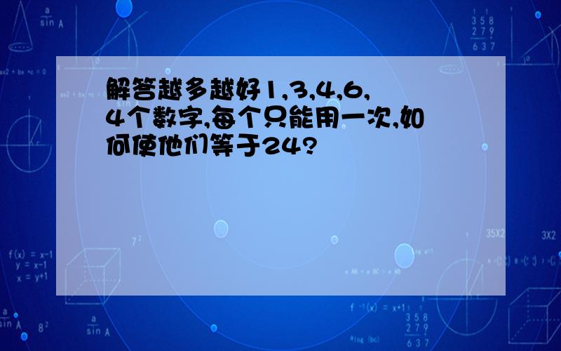 解答越多越好1,3,4,6,4个数字,每个只能用一次,如何使他们等于24?