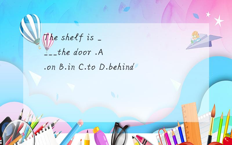 The shelf is ____the door .A.on B.in C.to D.behind