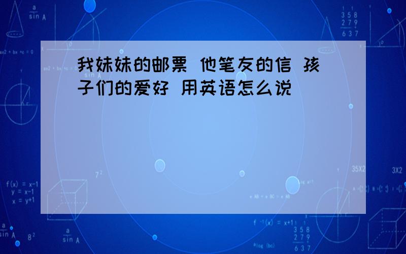 我妹妹的邮票 他笔友的信 孩子们的爱好 用英语怎么说