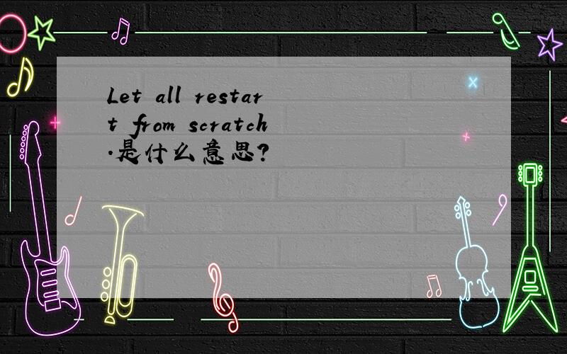 Let all restart from scratch.是什么意思?