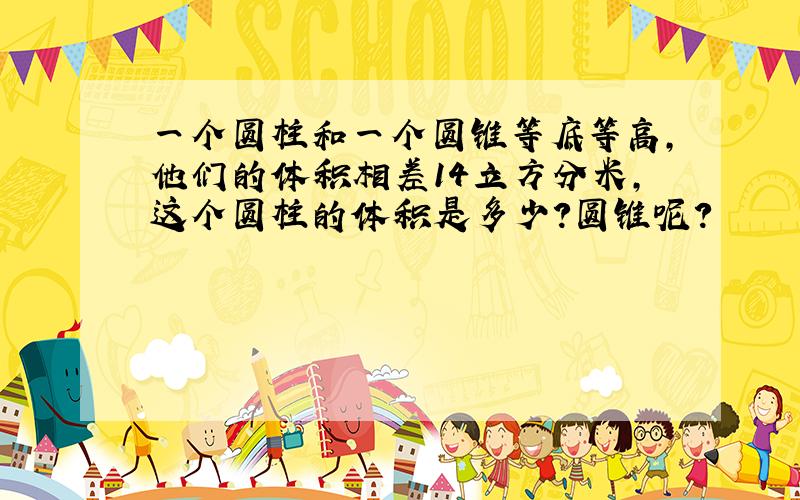 一个圆柱和一个圆锥等底等高,他们的体积相差14立方分米,这个圆柱的体积是多少?圆锥呢?