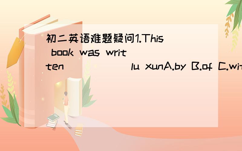 初二英语难题疑问1.This book was written______lu xunA.by B.of C.with