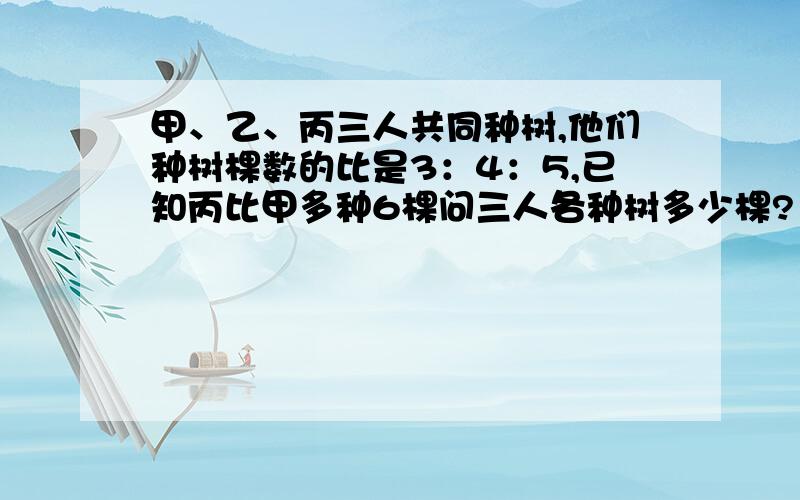 甲、乙、丙三人共同种树,他们种树棵数的比是3：4：5,已知丙比甲多种6棵问三人各种树多少棵?