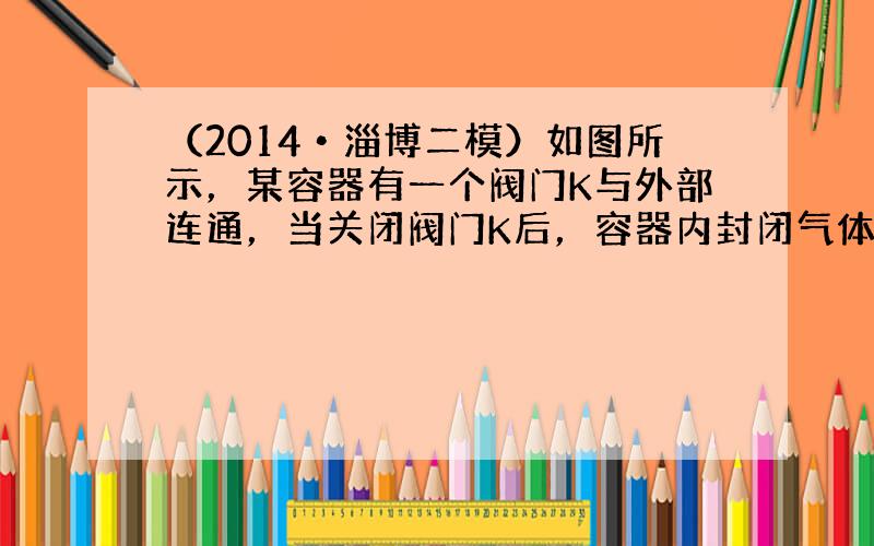 （2014•淄博二模）如图所示，某容器有一个阀门K与外部连通，当关闭阀门K后，容器内封闭气体的压强为P．温度为27℃．