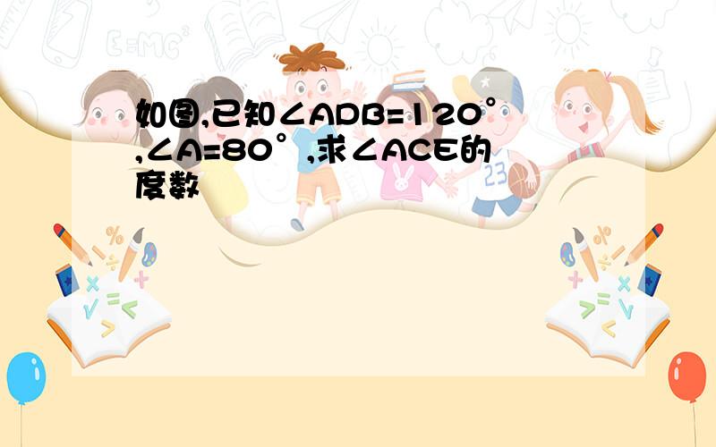 如图,已知∠ADB=120°,∠A=80°,求∠ACE的度数