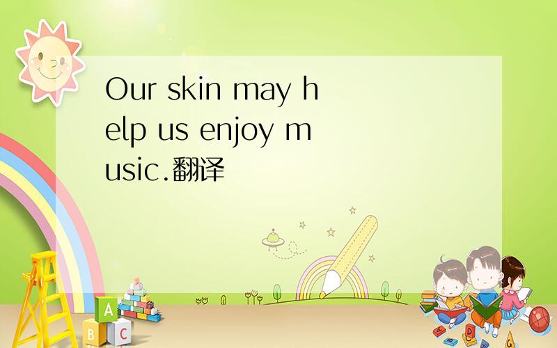 Our skin may help us enjoy music.翻译