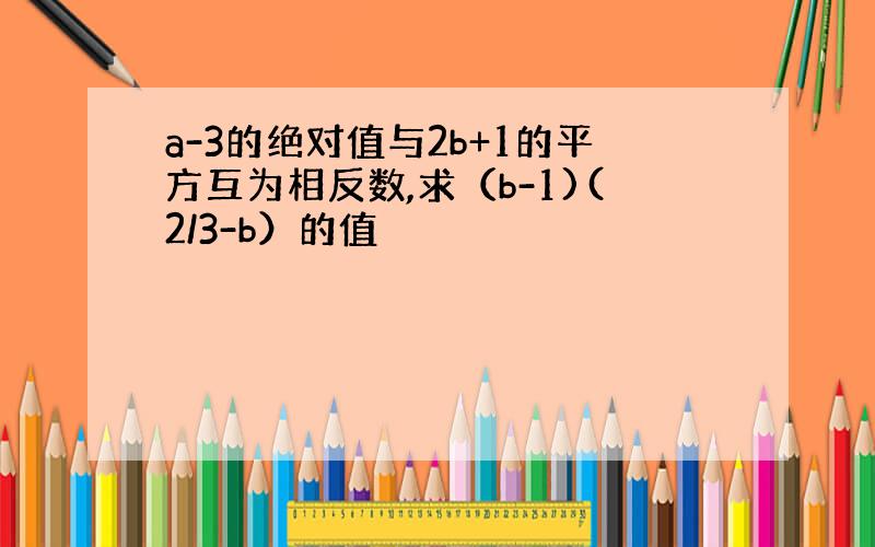 a-3的绝对值与2b+1的平方互为相反数,求（b-1)(2/3-b）的值