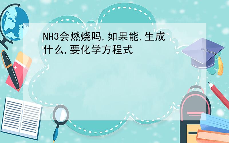 NH3会燃烧吗,如果能,生成什么,要化学方程式