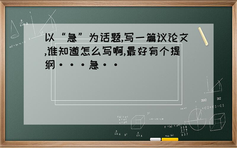 以“急”为话题,写一篇议论文,谁知道怎么写啊,最好有个提纲···急··