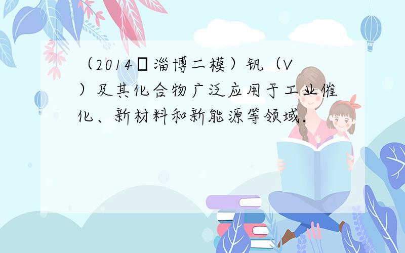 （2014•淄博二模）钒（V）及其化合物广泛应用于工业催化、新材料和新能源等领域．