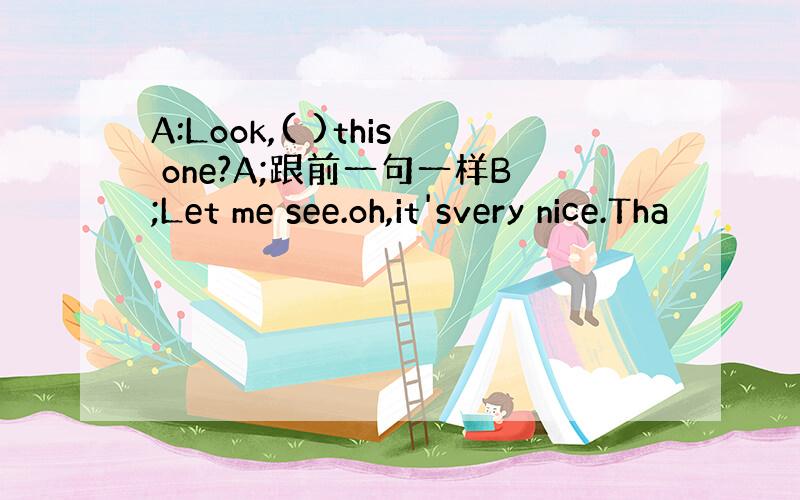 A:Look,( )this one?A;跟前一句一样B;Let me see.oh,it'svery nice.Tha